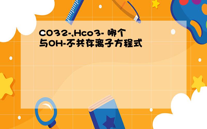 CO32-,Hco3- 哪个与OH-不共存离子方程式