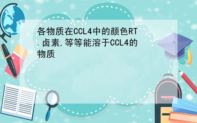 各物质在CCL4中的颜色RT.卤素,等等能溶于CCL4的物质
