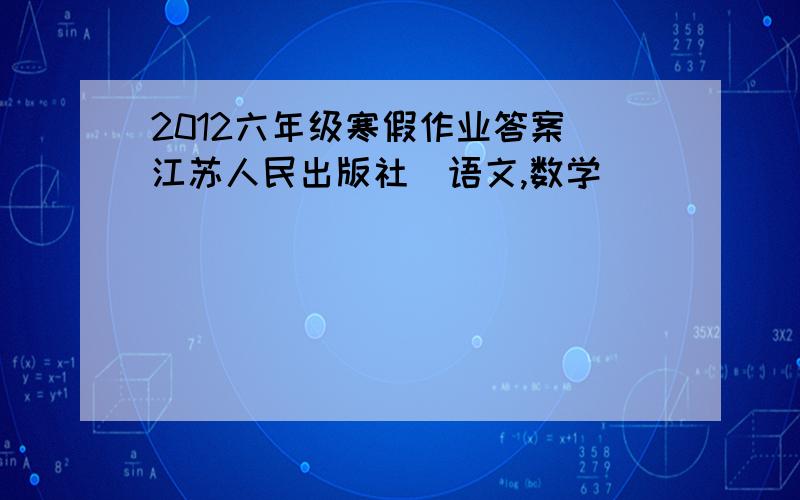 2012六年级寒假作业答案（江苏人民出版社）语文,数学