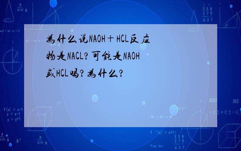 为什么说NAOH＋HCL反应物是NACL?可能是NAOH或HCL吗?为什么?