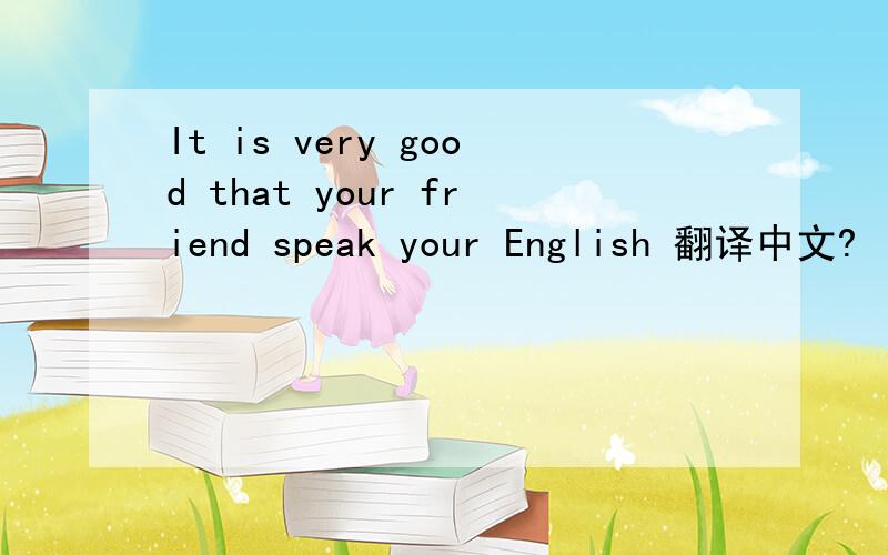It is very good that your friend speak your English 翻译中文?