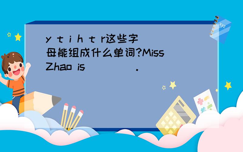 y t i h t r这些字母能组成什么单词?Miss Zhao is ____.