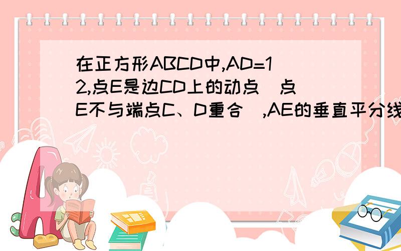 在正方形ABCD中,AD=12,点E是边CD上的动点(点E不与端点C、D重合),AE的垂直平分线FP在正方形ABCD中,AD＝12,点E是边CD上的动点（点E不与端点C、D重合）,AE的垂直平分线FP分别交AD、AE、BC于点F、H、G,交