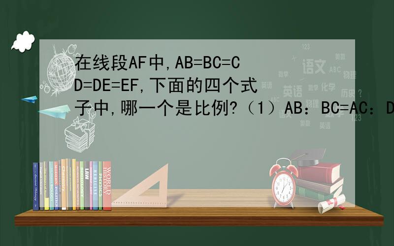 在线段AF中,AB=BC=CD=DE=EF,下面的四个式子中,哪一个是比例?（1）AB：BC=AC：DE                   （2）AE：CD=BF：BE（3）AC：BC=EF：DF                      (4)AD：BC=CF：EF
