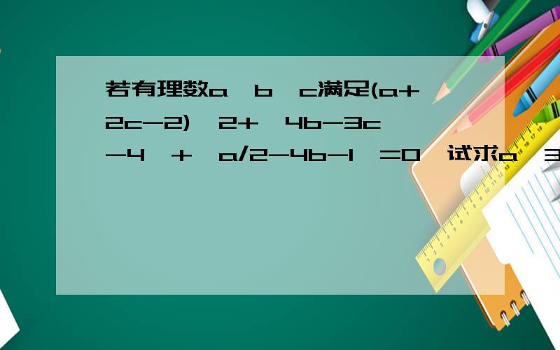 若有理数a,b,c满足(a+2c-2)^2+‖4b-3c-4‖+‖a/2-4b-1‖=0,试求a^3n+1b^3n+2-c^4n+2‖ ‖是绝对值.后面是求A的3N+1次方乘以B的3N+2次方减C的4N+2次方