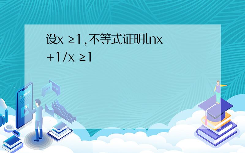 设x ≥1,不等式证明lnx+1/x ≥1