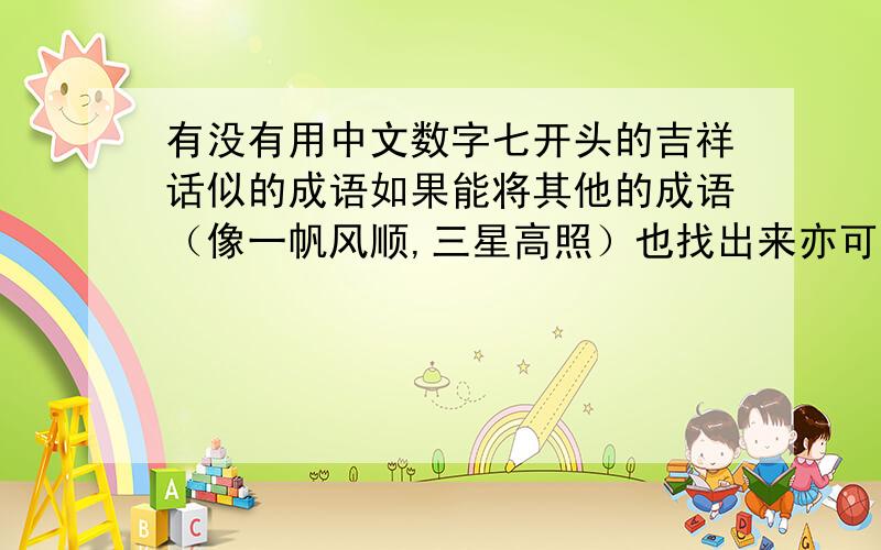有没有用中文数字七开头的吉祥话似的成语如果能将其他的成语（像一帆风顺,三星高照）也找出来亦可．