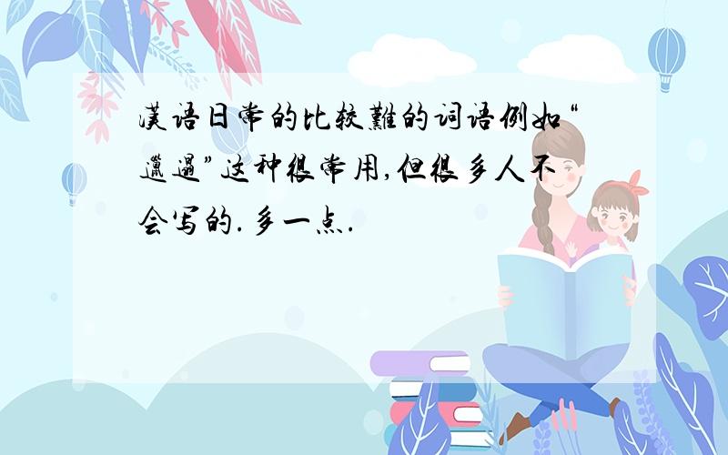 汉语日常的比较难的词语例如“邋遢”这种很常用,但很多人不会写的.多一点.
