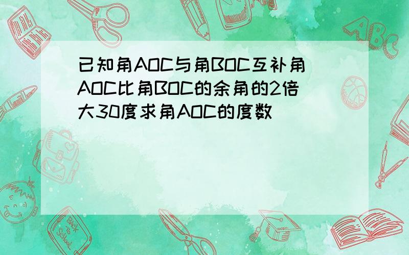 已知角AOC与角BOC互补角AOC比角BOC的余角的2倍大30度求角AOC的度数