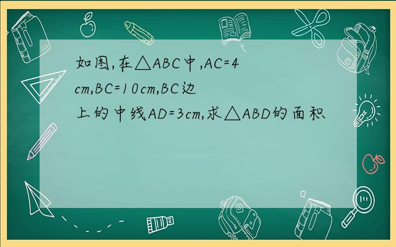 如图,在△ABC中,AC=4cm,BC=10cm,BC边上的中线AD=3cm,求△ABD的面积