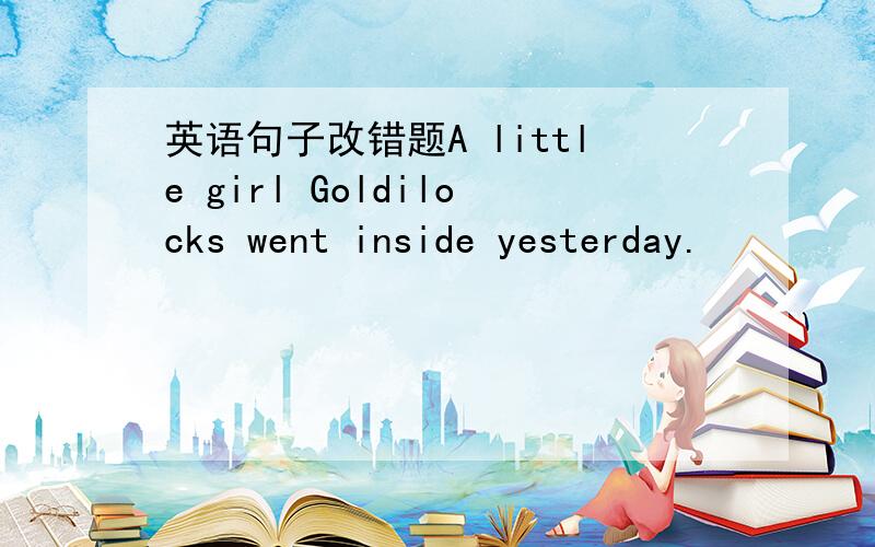 英语句子改错题A little girl Goldilocks went inside yesterday.