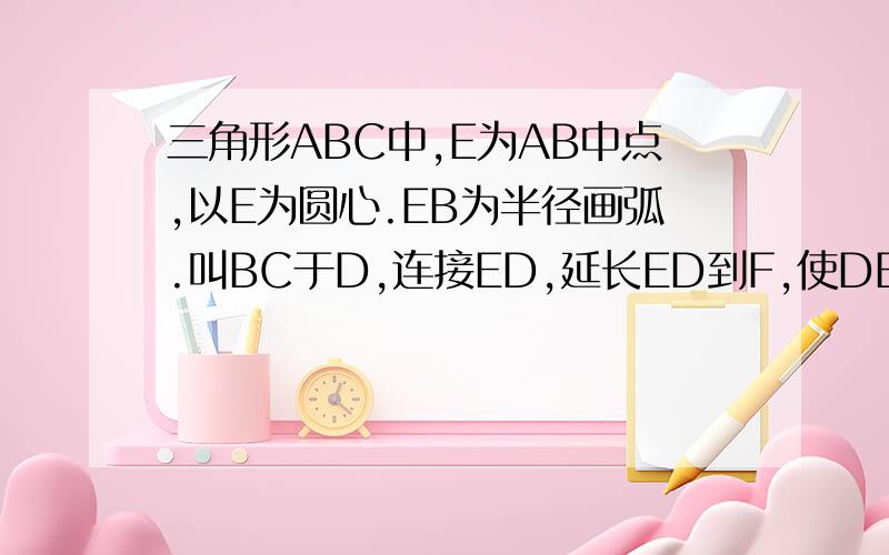 三角形ABC中,E为AB中点,以E为圆心.EB为半径画弧.叫BC于D,连接ED,延长ED到F,使DE=DF,连接FC,求证:角F=角A