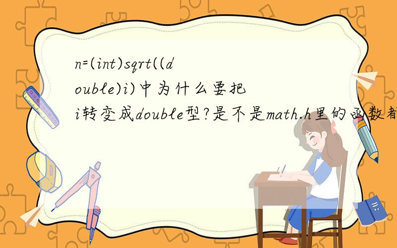 n=(int)sqrt((double)i)中为什么要把i转变成double型?是不是math.h里的函数都要用double型?为什么呢?