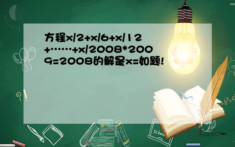 方程x/2+x/6+x/12+……+x/2008*2009=2008的解是x=如题!