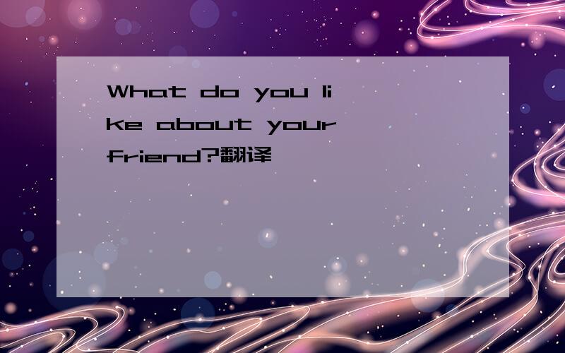 What do you like about your friend?翻译