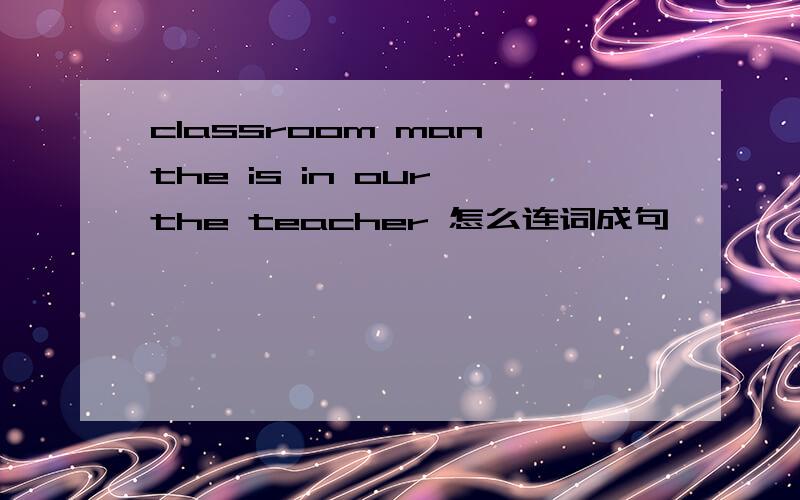 classroom man the is in our the teacher 怎么连词成句