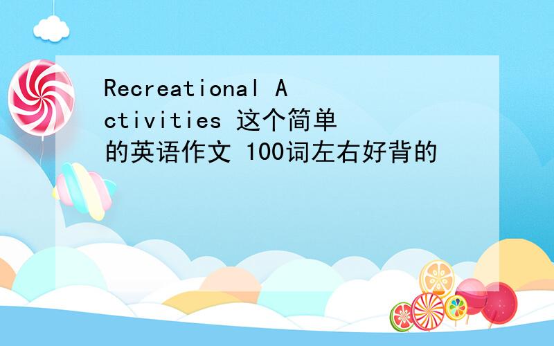 Recreational Activities 这个简单的英语作文 100词左右好背的