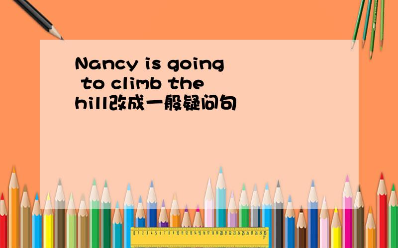Nancy is going to climb the hill改成一般疑问句
