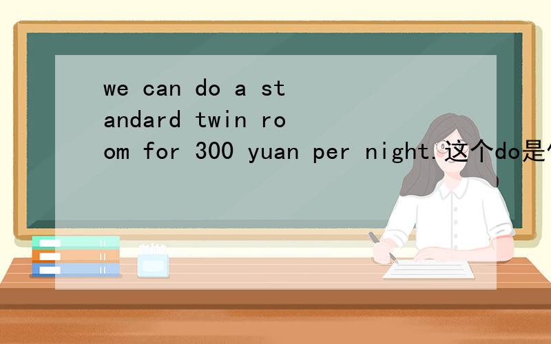 we can do a standard twin room for 300 yuan per night.这个do是什么意思?什么用法?