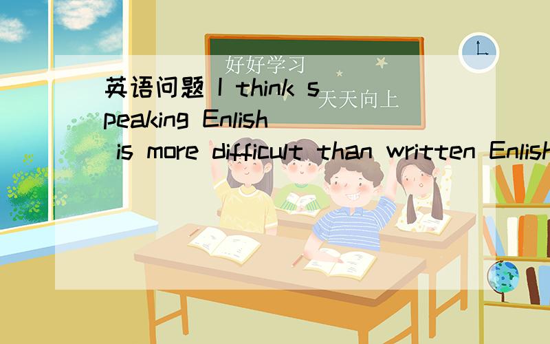 英语问题 I think speaking Enlish is more difficult than written Enlish 错在哪