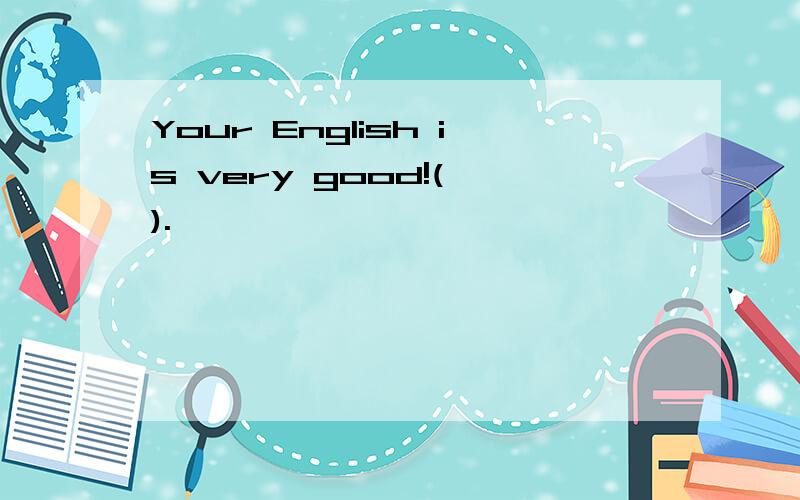 Your English is very good!( ).