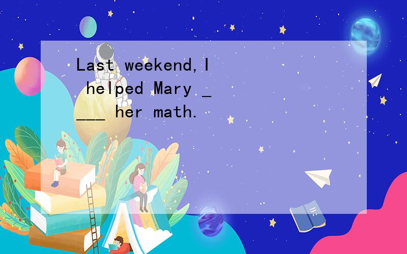Last weekend,I helped Mary ____ her math.