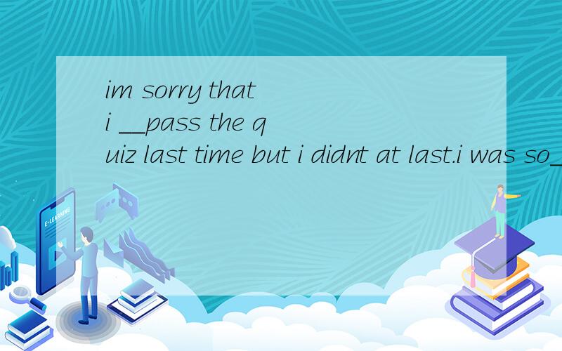 im sorry that i __pass the quiz last time but i didnt at last.i was so__A.was supposed to,sad B.should,useless
