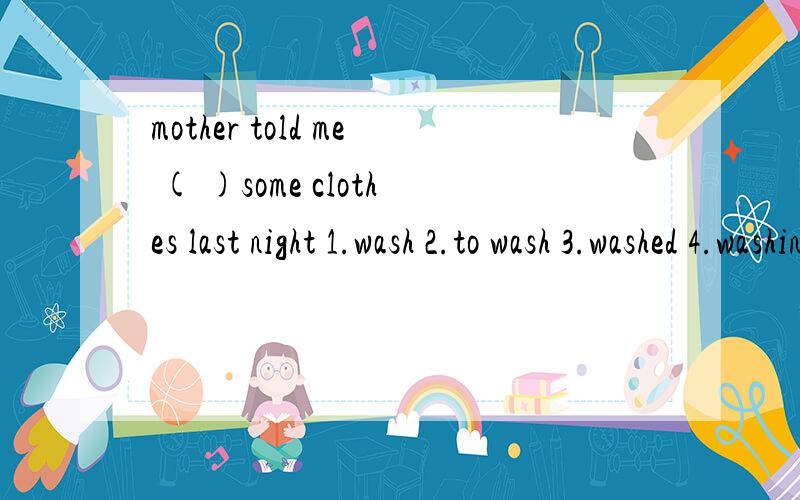 mother told me ( )some clothes last night 1.wash 2.to wash 3.washed 4.washing
