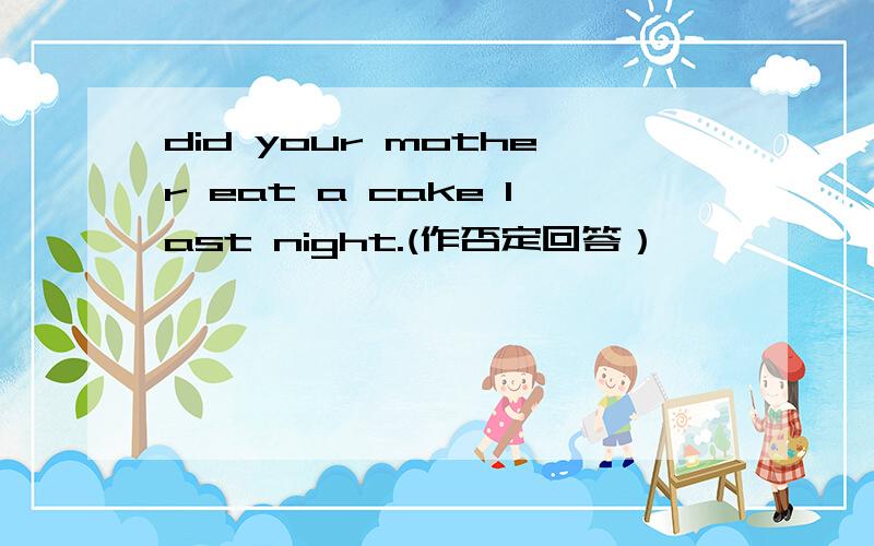 did your mother eat a cake last night.(作否定回答）