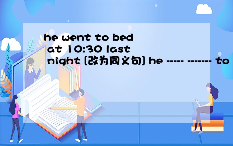 he went to bed at 10:30 last night [改为同义句] he ----- ------- to bed -------- 10：30 last night
