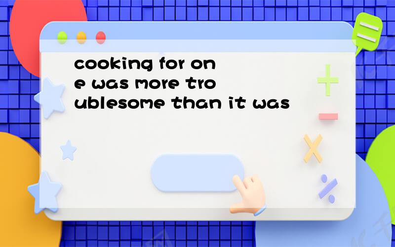 cooking for one was more troublesome than it was