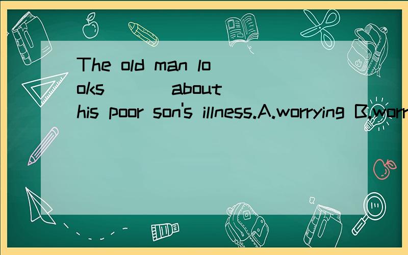 The old man looks ( ) about his poor son's illness.A.worrying B.worries C.worried D.worry讲原因,快,