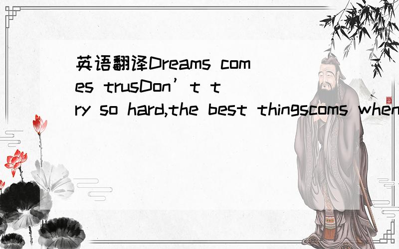 英语翻译Dreams comes trusDon’t try so hard,the best thingscoms when you leastexpect themto神马意思?