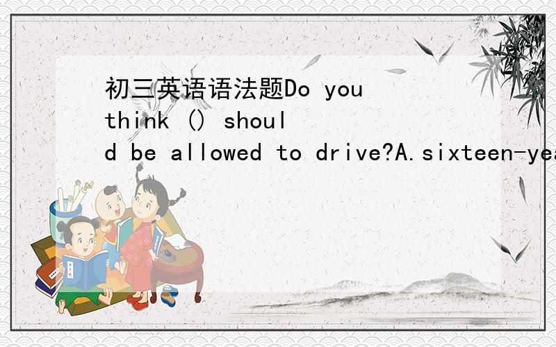 初三英语语法题Do you think () should be allowed to drive?A.sixteen-year-old.B.seventeen-year-olds.C.fifteen-year-old.D.eighteen-years-olds