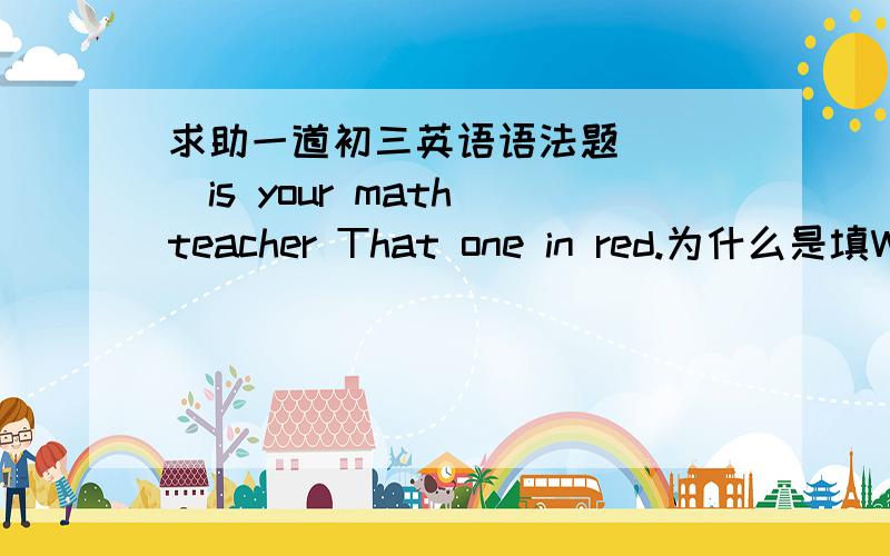 求助一道初三英语语法题____is your math teacher That one in red.为什么是填Which Who