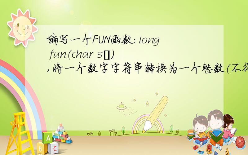 编写一个FUN函数：long fun（char s[]）,将一个数字字符串转换为一个整数（不得调用标准库函数,转换仅限于正整数）.例如,若输入字符串“1234”,则函数把他转换为整数1234.1.输入输出的功能在ma
