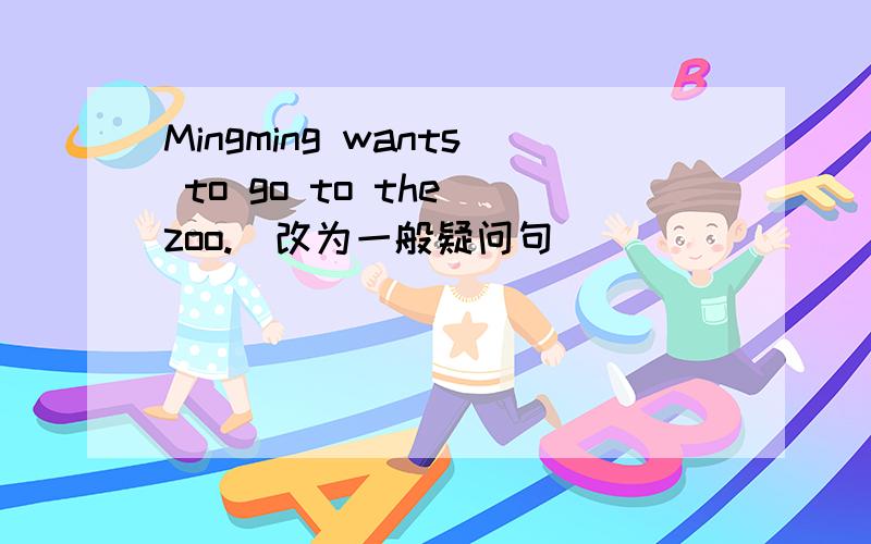 Mingming wants to go to the zoo.（改为一般疑问句）