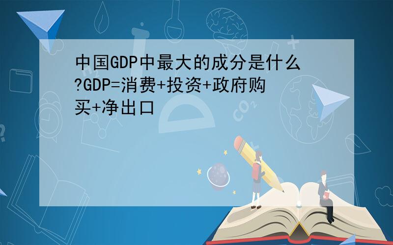 中国GDP中最大的成分是什么?GDP=消费+投资+政府购买+净出口