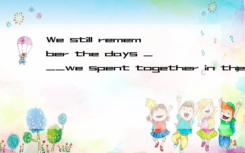 We still remember the days ___we spent together in the desert为什么不能填when不是有spent on the days 这种说法吗?