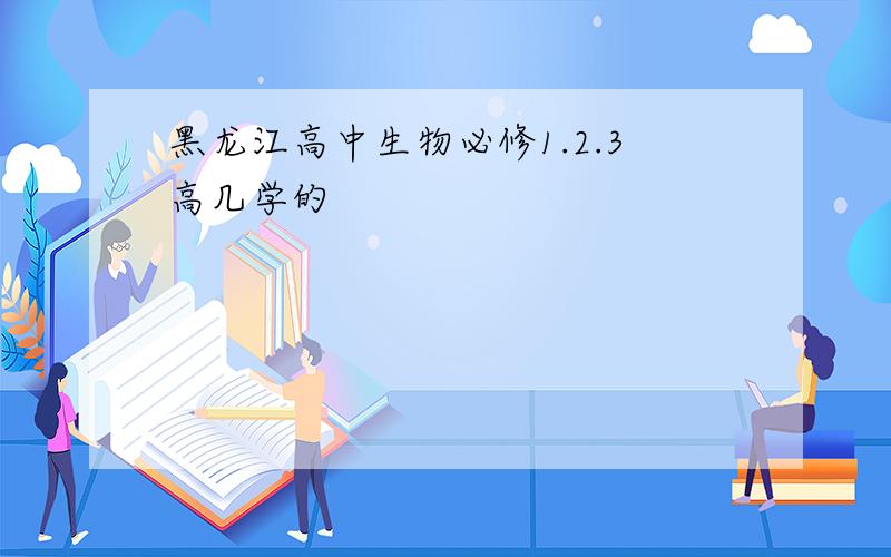 黑龙江高中生物必修1.2.3高几学的