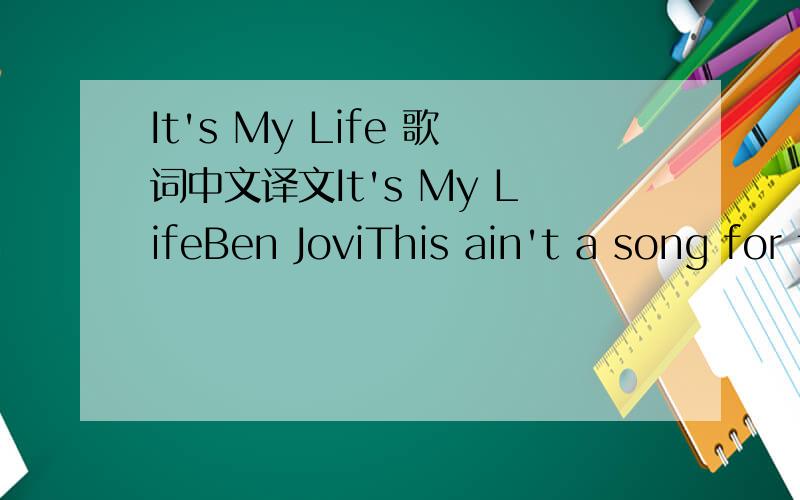 It's My Life 歌词中文译文It's My LifeBen JoviThis ain't a song for the broken-hearted No silent prayer for the faith-departed I ain't gonna be just a face in the crowd You're gonna hear my voice When I shout it out loud It's my life It's now or