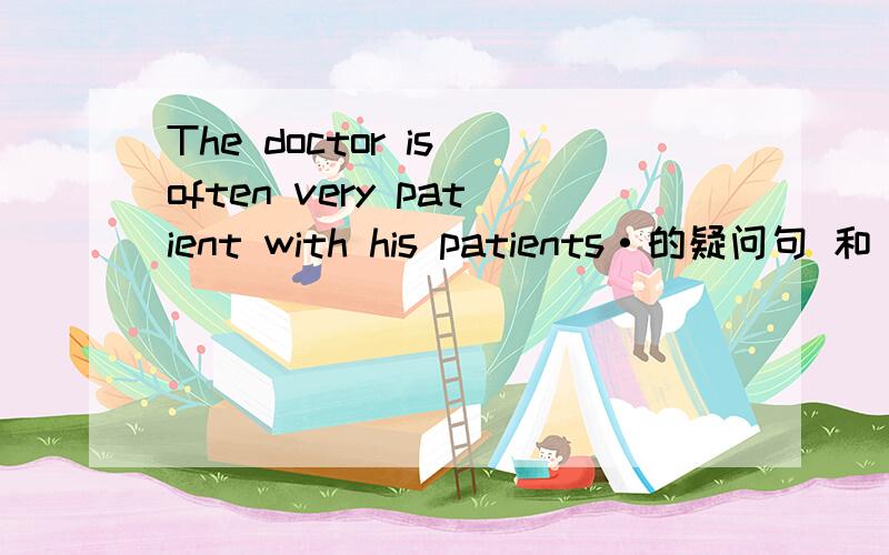 The doctor is often very patient with his patients·的疑问句 和 否定句