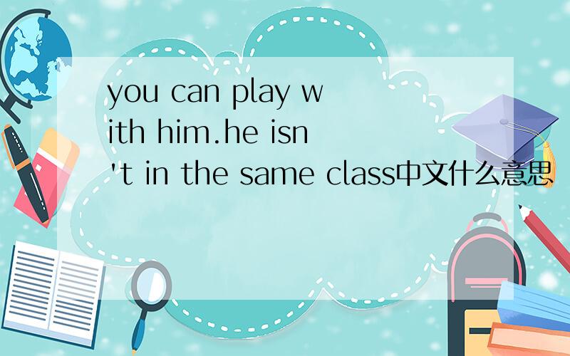 you can play with him.he isn't in the same class中文什么意思