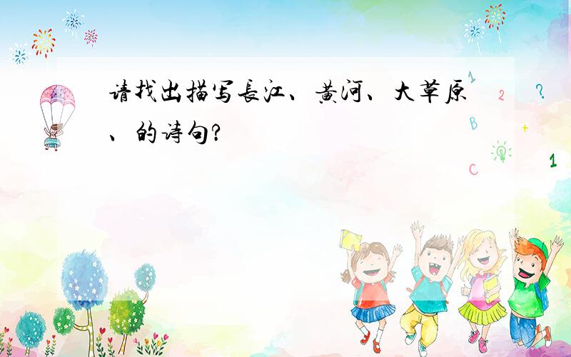 请找出描写长江、黄河、大草原、的诗句?