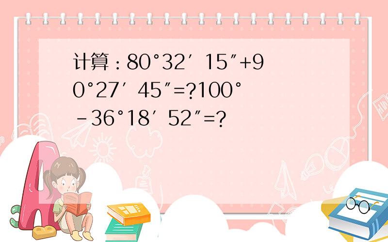 计算：80°32′15″+90°27′45″=?100°-36°18′52″=?