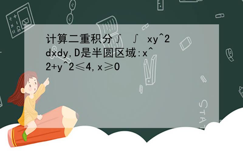 计算二重积分∫ ∫ xy^2dxdy,D是半圆区域:x^2+y^2≤4,x≥0