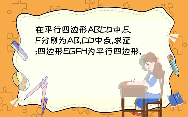 在平行四边形ABCD中,E.F分别为AB.CD中点,求证;四边形EGFH为平行四边形.