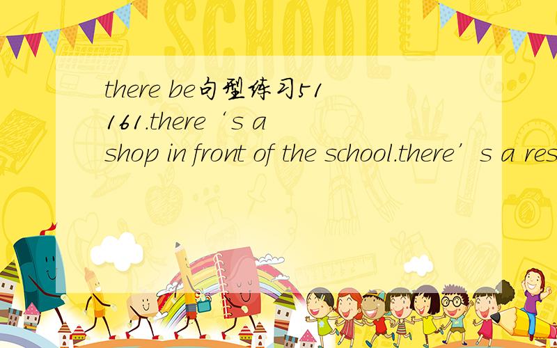 there be句型练习51161.there‘s a shop in front of the school.there’s a restaurant behind the school.（两句并一句）2.is,map,wall,a,on,the,there（连词成句）3.there,some,is,lemonade,glass,in,the,