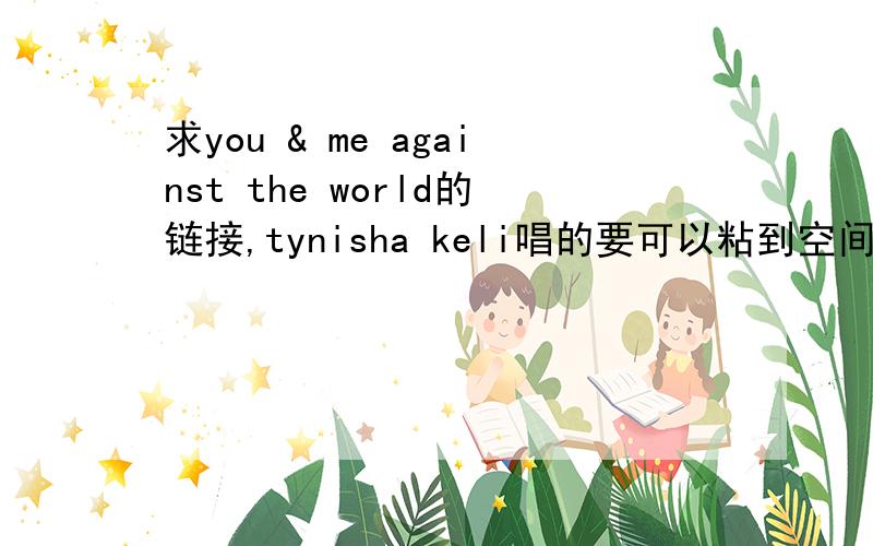 求you & me against the world的链接,tynisha keli唱的要可以粘到空间的那种