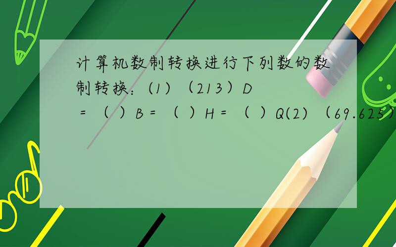 计算机数制转换进行下列数的数制转换：(1) （213）D＝（ ）B＝（ ）H＝（ ）Q(2) （69.625）D＝（ ）B＝（ ）H＝（ ）Q(3) （127）D＝（ ）B＝（ ）H＝（ ）Q(4) （3E1）H＝（ ）B＝（ ）D(5) （10A）H